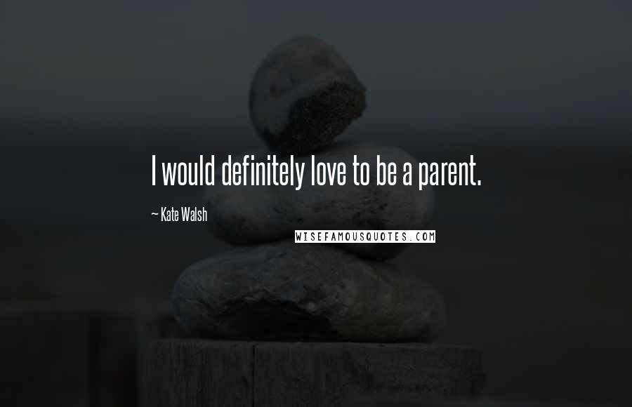 Kate Walsh Quotes: I would definitely love to be a parent.