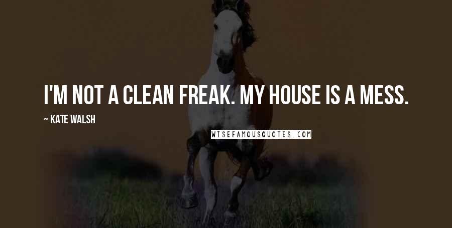 Kate Walsh Quotes: I'm not a clean freak. My house is a mess.