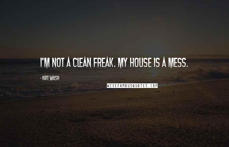 Kate Walsh Quotes: I'm not a clean freak. My house is a mess.