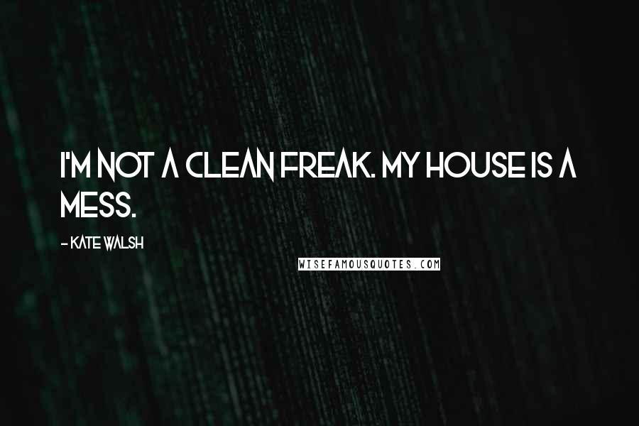 Kate Walsh Quotes: I'm not a clean freak. My house is a mess.