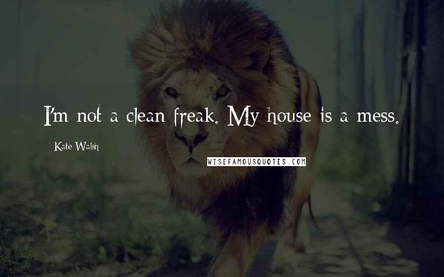 Kate Walsh Quotes: I'm not a clean freak. My house is a mess.
