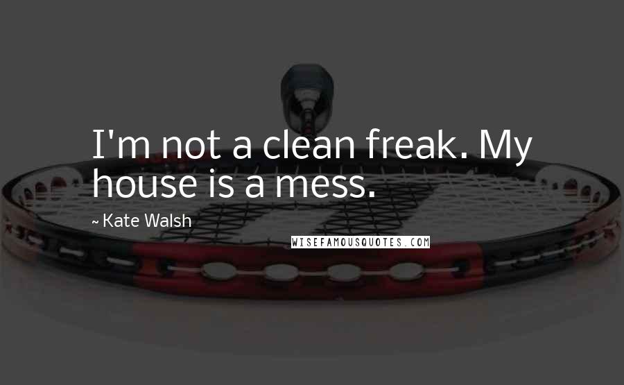 Kate Walsh Quotes: I'm not a clean freak. My house is a mess.