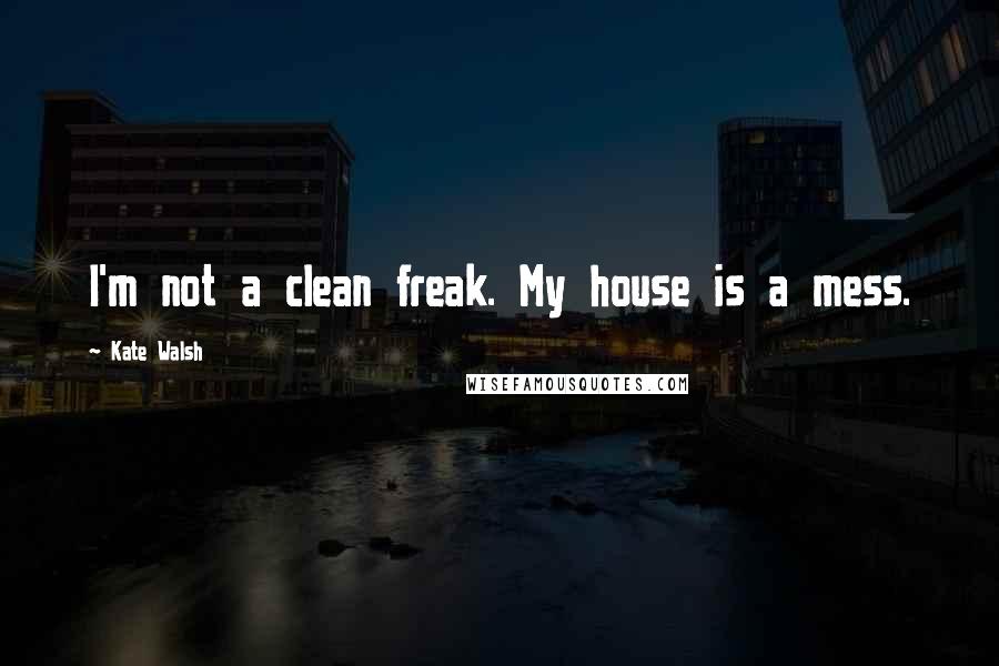 Kate Walsh Quotes: I'm not a clean freak. My house is a mess.