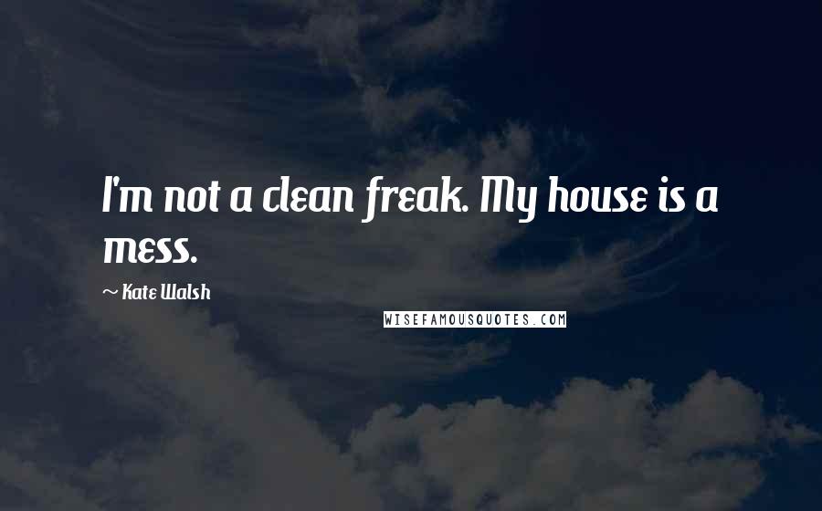 Kate Walsh Quotes: I'm not a clean freak. My house is a mess.