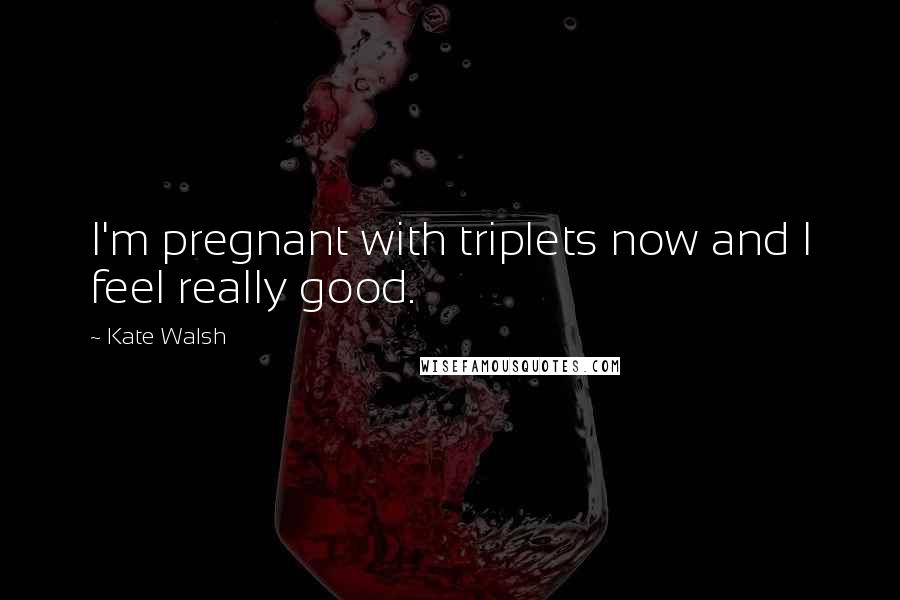 Kate Walsh Quotes: I'm pregnant with triplets now and I feel really good.