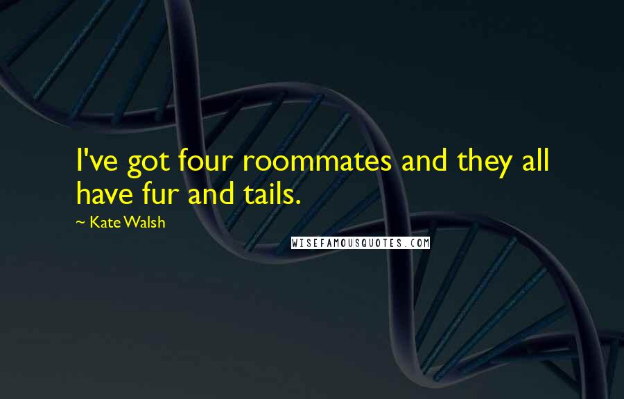 Kate Walsh Quotes: I've got four roommates and they all have fur and tails.