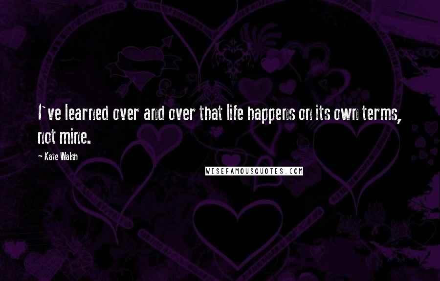 Kate Walsh Quotes: I've learned over and over that life happens on its own terms, not mine.