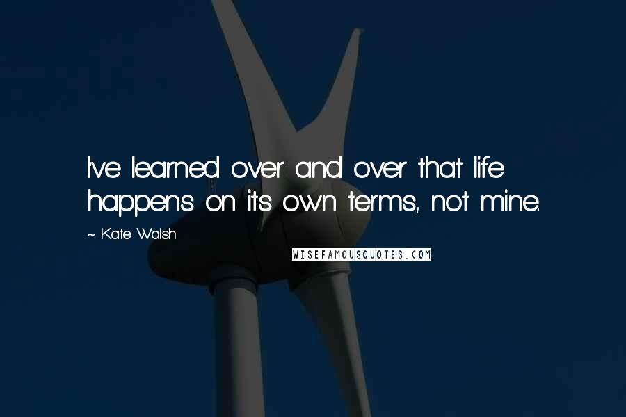 Kate Walsh Quotes: I've learned over and over that life happens on its own terms, not mine.