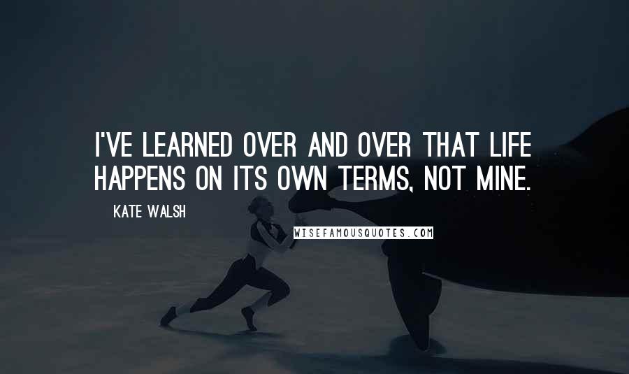 Kate Walsh Quotes: I've learned over and over that life happens on its own terms, not mine.