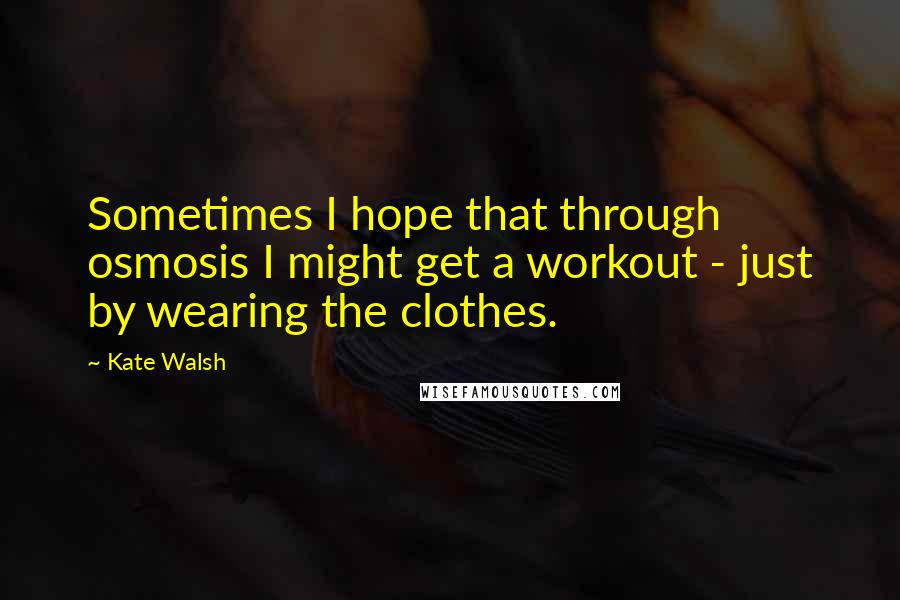 Kate Walsh Quotes: Sometimes I hope that through osmosis I might get a workout - just by wearing the clothes.