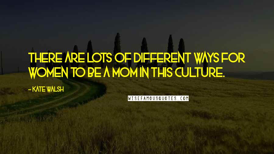 Kate Walsh Quotes: There are lots of different ways for women to be a mom in this culture.