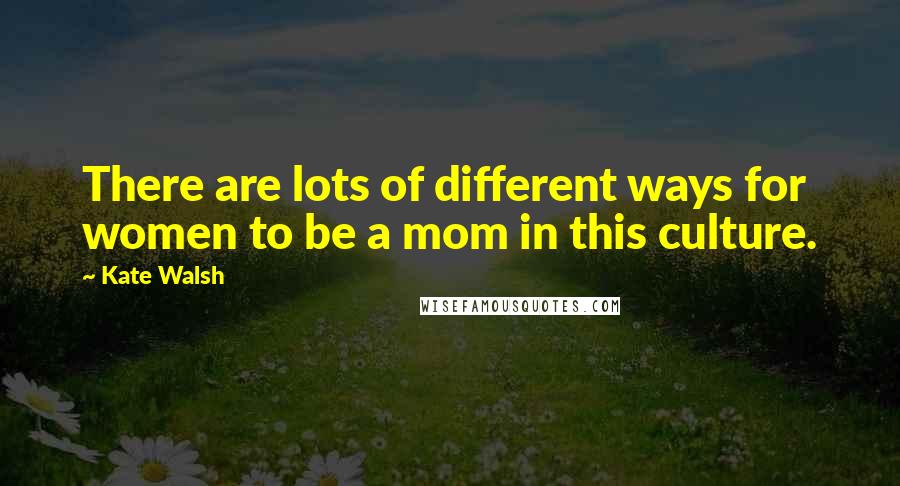 Kate Walsh Quotes: There are lots of different ways for women to be a mom in this culture.