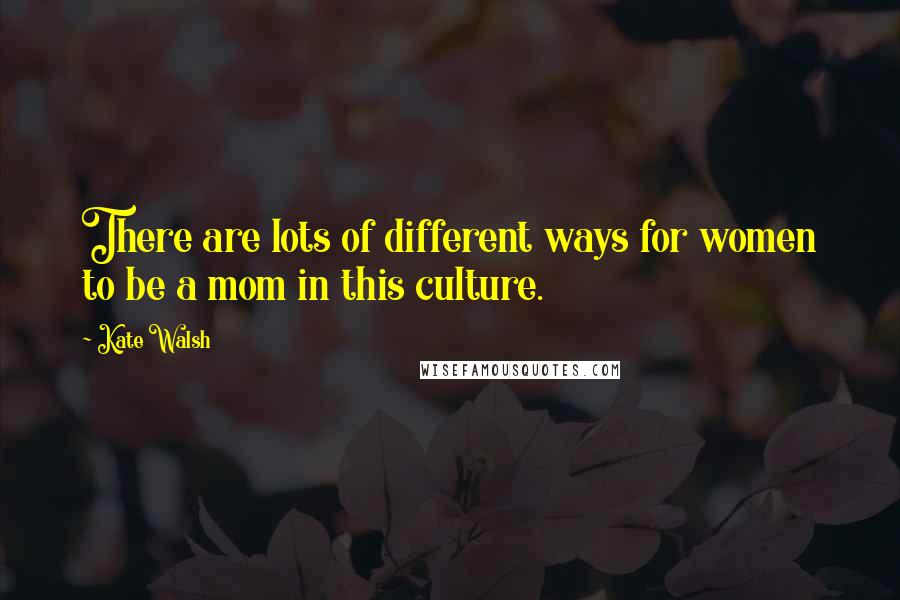 Kate Walsh Quotes: There are lots of different ways for women to be a mom in this culture.
