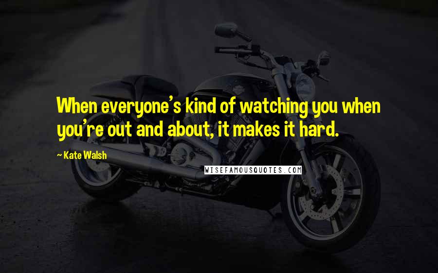 Kate Walsh Quotes: When everyone's kind of watching you when you're out and about, it makes it hard.