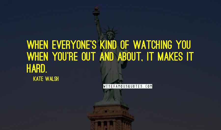 Kate Walsh Quotes: When everyone's kind of watching you when you're out and about, it makes it hard.