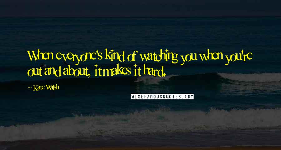 Kate Walsh Quotes: When everyone's kind of watching you when you're out and about, it makes it hard.