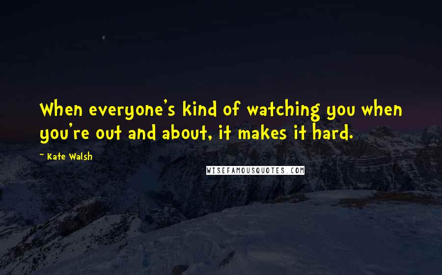 Kate Walsh Quotes: When everyone's kind of watching you when you're out and about, it makes it hard.