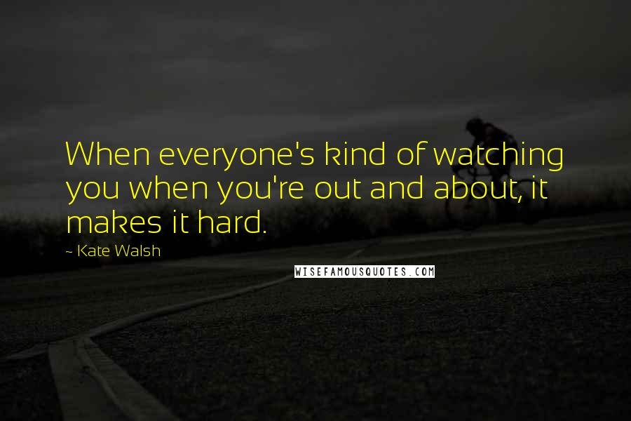 Kate Walsh Quotes: When everyone's kind of watching you when you're out and about, it makes it hard.