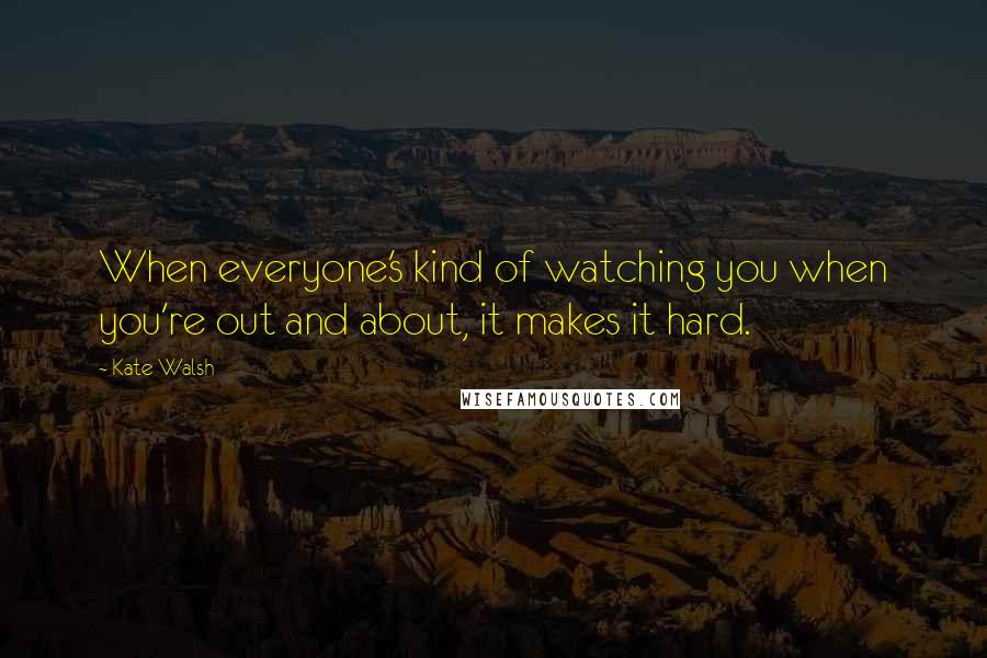 Kate Walsh Quotes: When everyone's kind of watching you when you're out and about, it makes it hard.