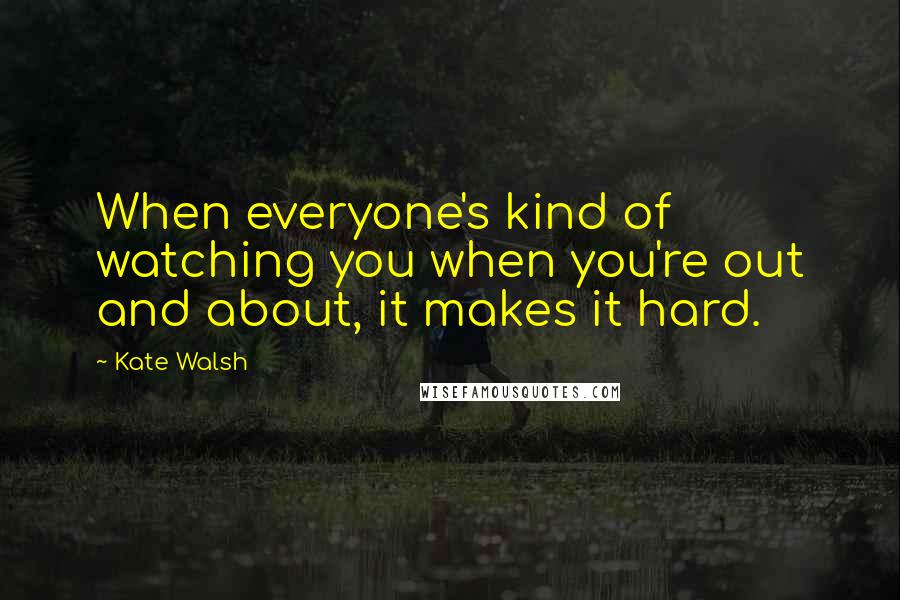 Kate Walsh Quotes: When everyone's kind of watching you when you're out and about, it makes it hard.