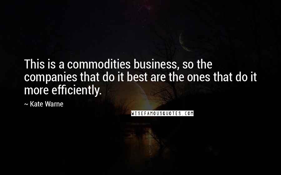 Kate Warne Quotes: This is a commodities business, so the companies that do it best are the ones that do it more efficiently.