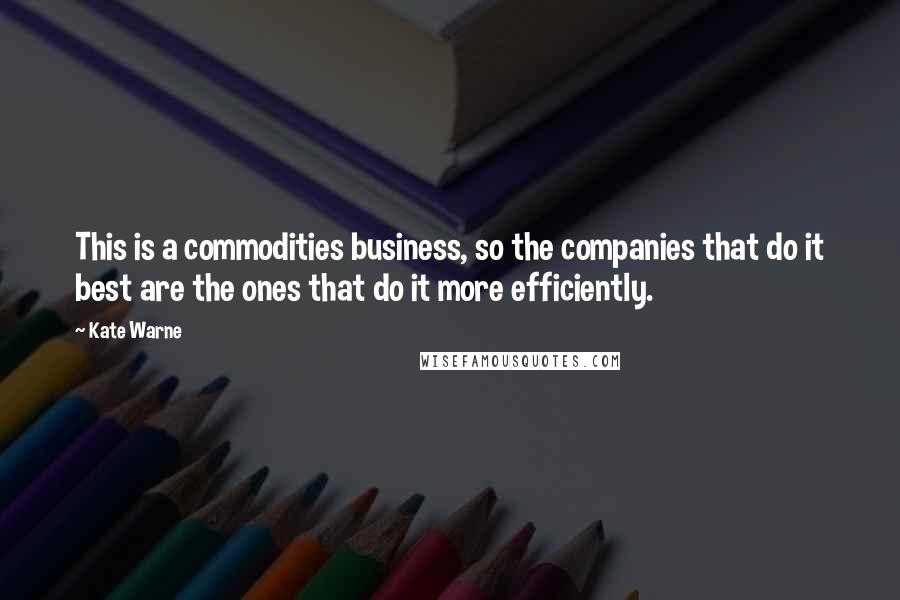 Kate Warne Quotes: This is a commodities business, so the companies that do it best are the ones that do it more efficiently.