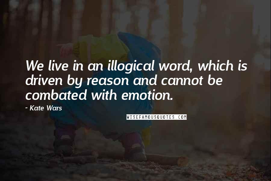 Kate Wars Quotes: We live in an illogical word, which is driven by reason and cannot be combated with emotion.