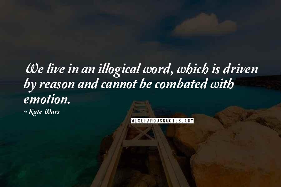 Kate Wars Quotes: We live in an illogical word, which is driven by reason and cannot be combated with emotion.