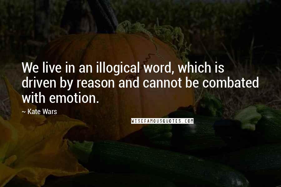 Kate Wars Quotes: We live in an illogical word, which is driven by reason and cannot be combated with emotion.