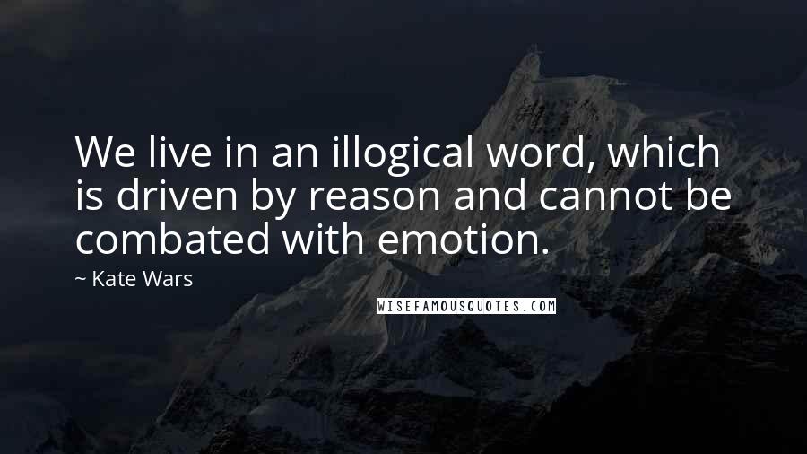 Kate Wars Quotes: We live in an illogical word, which is driven by reason and cannot be combated with emotion.