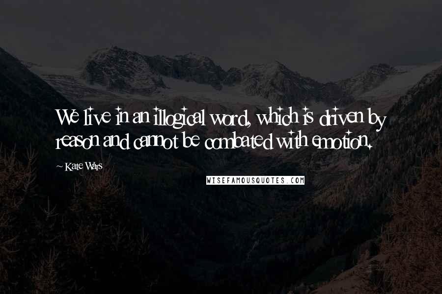 Kate Wars Quotes: We live in an illogical word, which is driven by reason and cannot be combated with emotion.