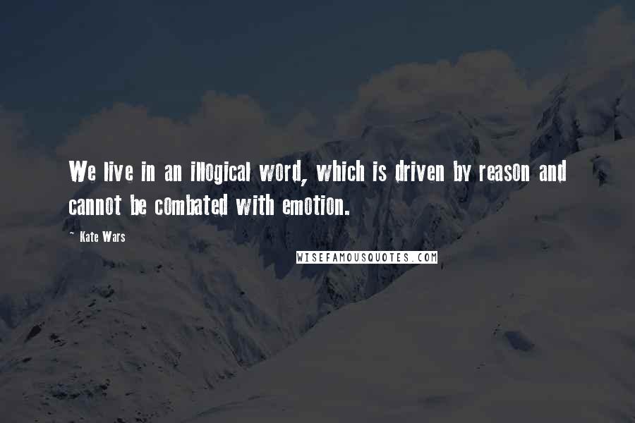 Kate Wars Quotes: We live in an illogical word, which is driven by reason and cannot be combated with emotion.