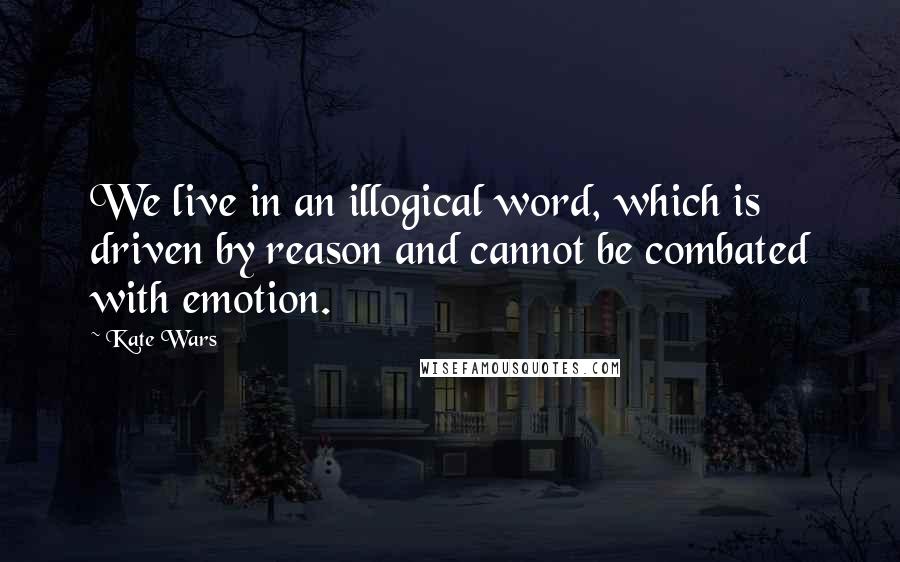 Kate Wars Quotes: We live in an illogical word, which is driven by reason and cannot be combated with emotion.