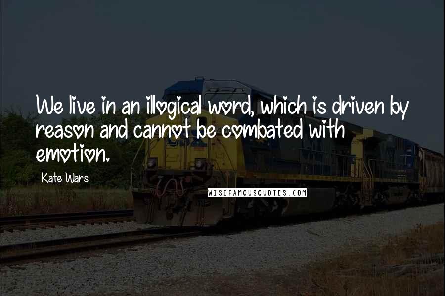 Kate Wars Quotes: We live in an illogical word, which is driven by reason and cannot be combated with emotion.