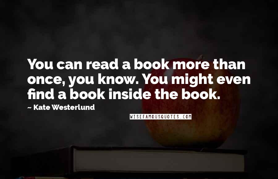 Kate Westerlund Quotes: You can read a book more than once, you know. You might even find a book inside the book.
