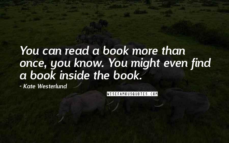 Kate Westerlund Quotes: You can read a book more than once, you know. You might even find a book inside the book.
