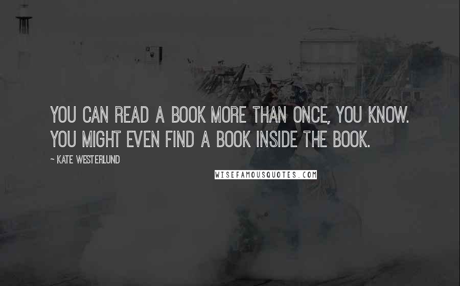 Kate Westerlund Quotes: You can read a book more than once, you know. You might even find a book inside the book.