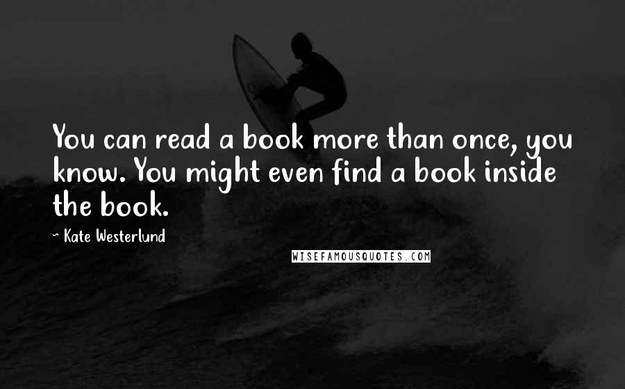 Kate Westerlund Quotes: You can read a book more than once, you know. You might even find a book inside the book.