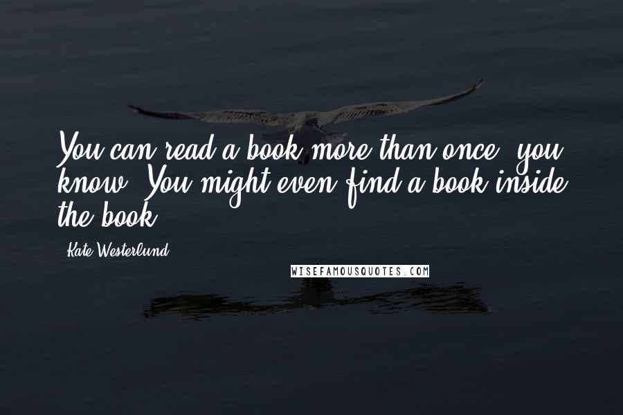 Kate Westerlund Quotes: You can read a book more than once, you know. You might even find a book inside the book.