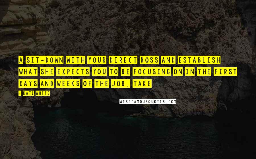 Kate White Quotes: A sit-down with your direct boss and establish what she expects you to be focusing on in the first days and weeks of the job. Take