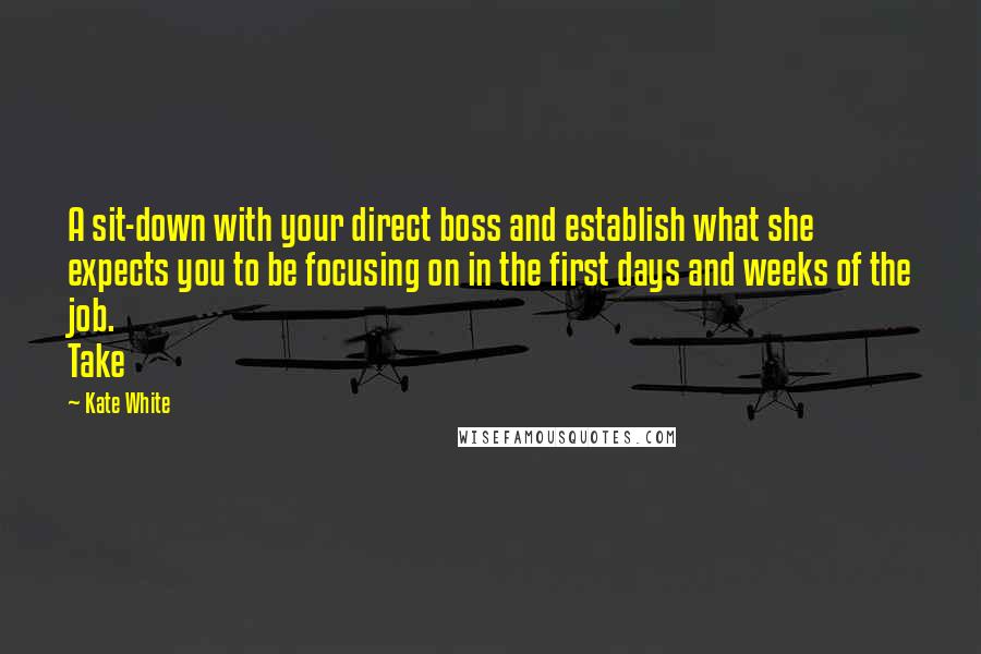 Kate White Quotes: A sit-down with your direct boss and establish what she expects you to be focusing on in the first days and weeks of the job. Take