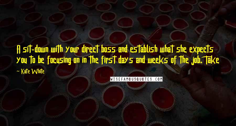 Kate White Quotes: A sit-down with your direct boss and establish what she expects you to be focusing on in the first days and weeks of the job. Take