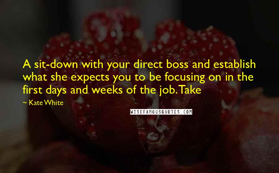 Kate White Quotes: A sit-down with your direct boss and establish what she expects you to be focusing on in the first days and weeks of the job. Take