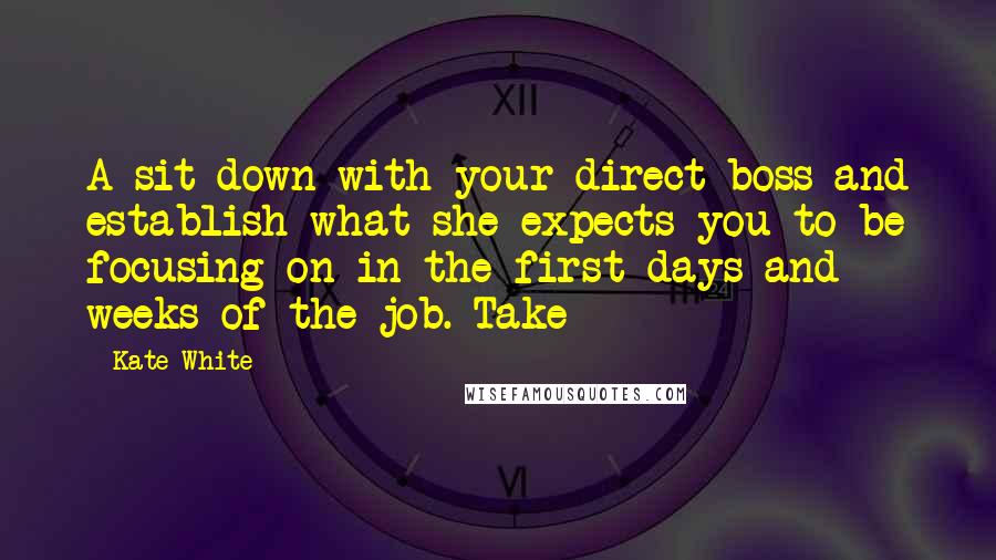 Kate White Quotes: A sit-down with your direct boss and establish what she expects you to be focusing on in the first days and weeks of the job. Take