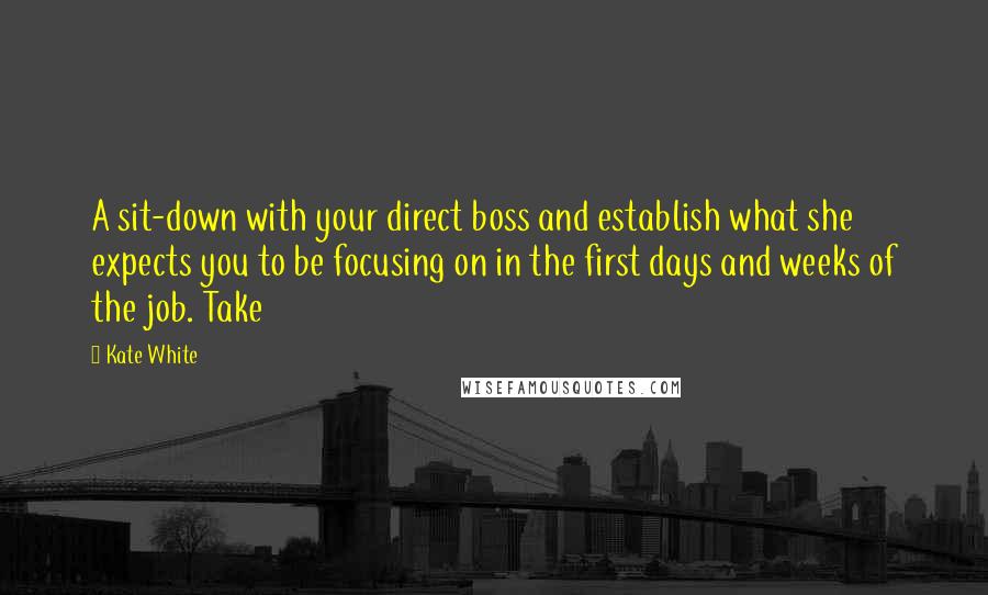 Kate White Quotes: A sit-down with your direct boss and establish what she expects you to be focusing on in the first days and weeks of the job. Take