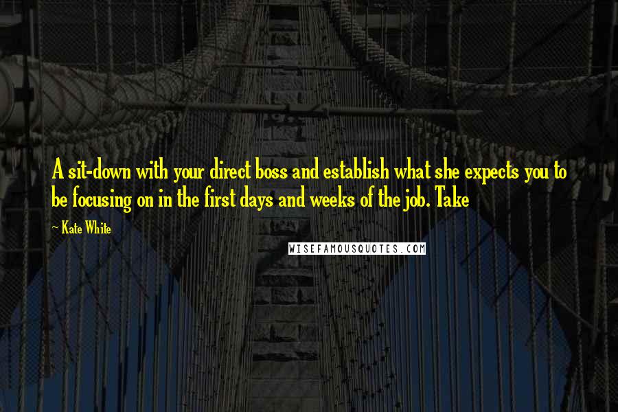 Kate White Quotes: A sit-down with your direct boss and establish what she expects you to be focusing on in the first days and weeks of the job. Take