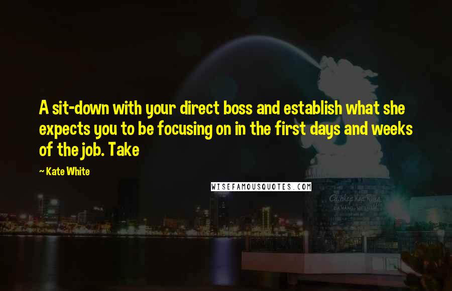 Kate White Quotes: A sit-down with your direct boss and establish what she expects you to be focusing on in the first days and weeks of the job. Take