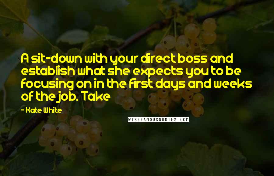 Kate White Quotes: A sit-down with your direct boss and establish what she expects you to be focusing on in the first days and weeks of the job. Take