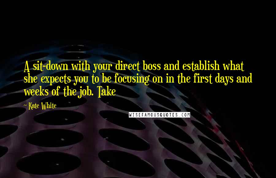 Kate White Quotes: A sit-down with your direct boss and establish what she expects you to be focusing on in the first days and weeks of the job. Take