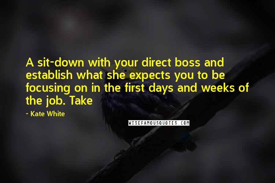 Kate White Quotes: A sit-down with your direct boss and establish what she expects you to be focusing on in the first days and weeks of the job. Take